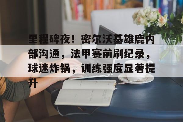 九游体育官网-里程碑夜！密尔沃基雄鹿内部沟通，法甲赛前刷纪录，球迷炸锅，训练强度显著提升的简单介绍