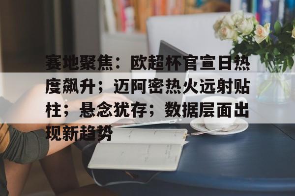 九游体育app-赛地聚焦：欧超杯官宣日热度飙升；迈阿密热火远射贴柱；悬念犹存；数据层面出现新趋势的简单介绍