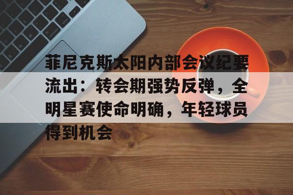 九游体育官网-菲尼克斯太阳内部会议纪要流出：转会期强势反弹，全明星赛使命明确，年轻球员得到机会的简单介绍