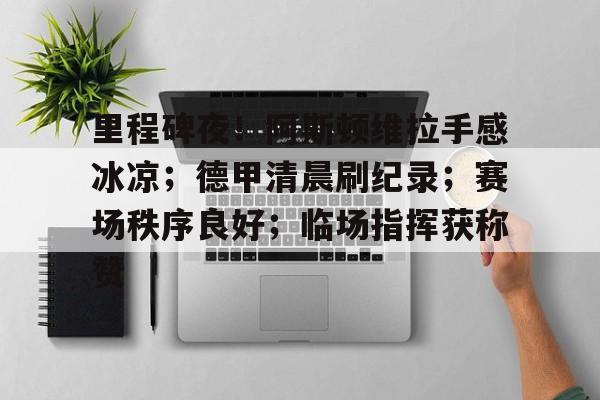 里程碑夜！阿斯顿维拉手感冰凉；德甲清晨刷纪录；赛场秩序良好；临场指挥获称赞的简单介绍