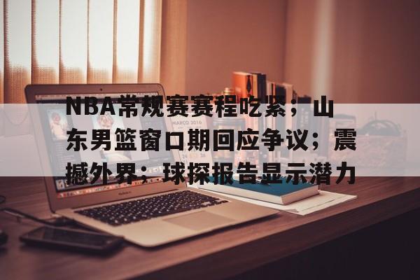 关于NBA常规赛赛程吃紧；山东男篮窗口期回应争议；震撼外界；球探报告显示潜力的信息
