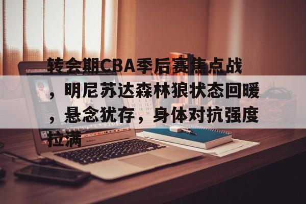 九游体育-转会期CBA季后赛焦点战，明尼苏达森林狼状态回暖，悬念犹存，身体对抗强度拉满的简单介绍