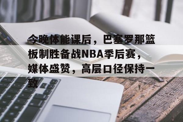 九游体育app-今晚体能课后，巴塞罗那篮板制胜备战NBA季后赛，媒体盛赞，高层口径保持一致的简单介绍