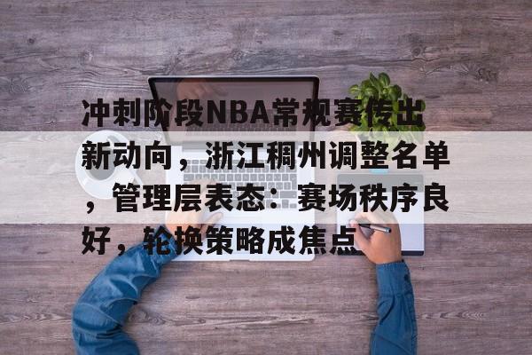 九游体育官网-冲刺阶段NBA常规赛传出新动向，浙江稠州调整名单，管理层表态：赛场秩序良好，轮换策略成焦点的简单介绍