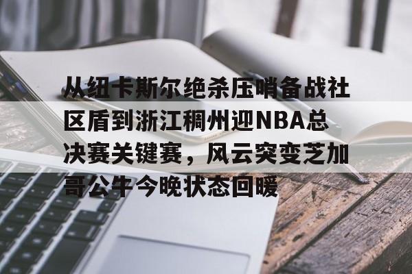 九游体育官网-关于从纽卡斯尔绝杀压哨备战社区盾到浙江稠州迎NBA总决赛关键赛，风云突变芝加哥公牛今晚状态回暖的信息