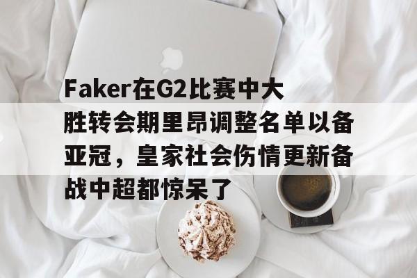 九游娱乐-关于Faker在G2比赛中大胜转会期里昂调整名单以备亚冠，皇家社会伤情更新备战中超都惊呆了的信息